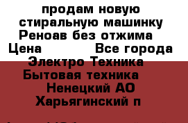 продам новую стиральную машинку Реноав без отжима › Цена ­ 2 500 - Все города Электро-Техника » Бытовая техника   . Ненецкий АО,Харьягинский п.